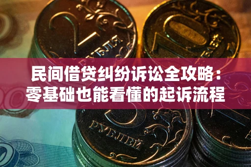 武汉民间借贷纠纷诉讼全攻略：零基础也能看懂的起诉流程与证据整理指南