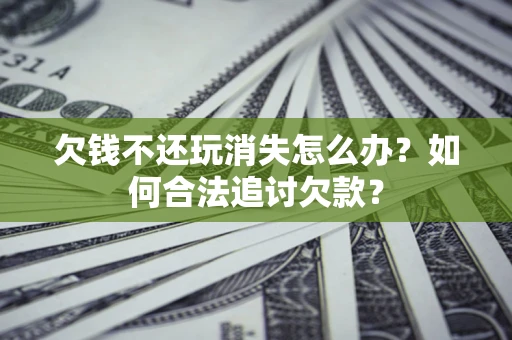 武汉欠钱不还玩消失怎么办？如何合法追讨欠款？