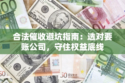 武汉合法催收避坑指南：选对要账公司，守住权益底线