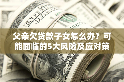 武汉父亲欠贷款子女怎么办?可能面临的5大风险及应对策略 武汉父亲欠贷款子女怎么办?可能面临的5大风险及应对策略