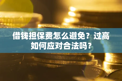 武汉借钱担保费怎么避免？过高如何应对合法吗？