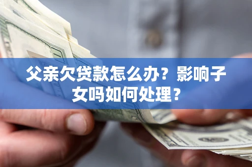 武汉父亲欠贷款怎么办？影响子女吗如何处理？