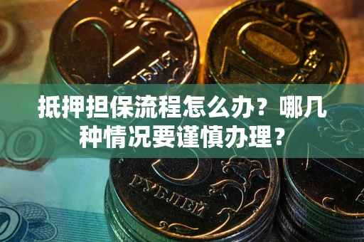 武汉抵押担保流程怎么办？哪几种情况要谨慎办理？