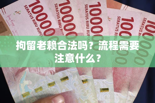 武汉拘留老赖合法吗？流程需要注意什么？