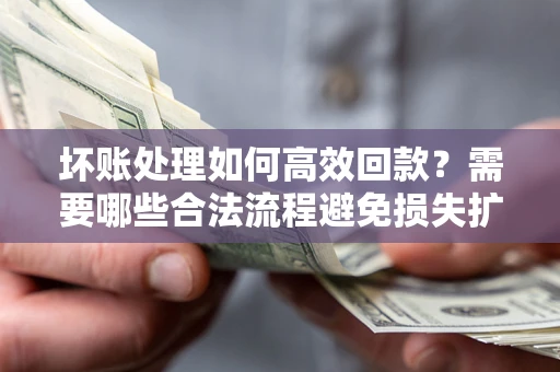 武汉坏账处理如何高效回款？需要哪些合法流程避免损失扩大？