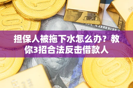 武汉担保人被拖下水怎么办？教你3招合法反击借款人
