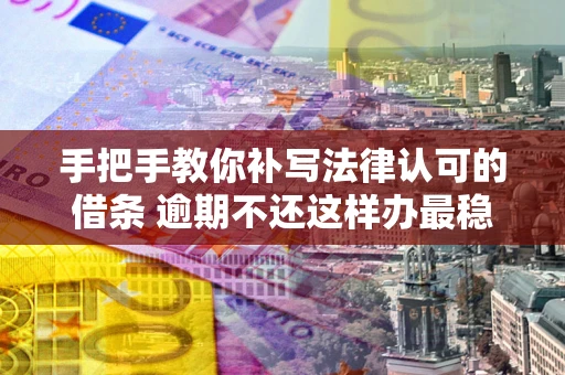 武汉手把手教你补写法律认可的借条 逾期不还这样办最稳妥