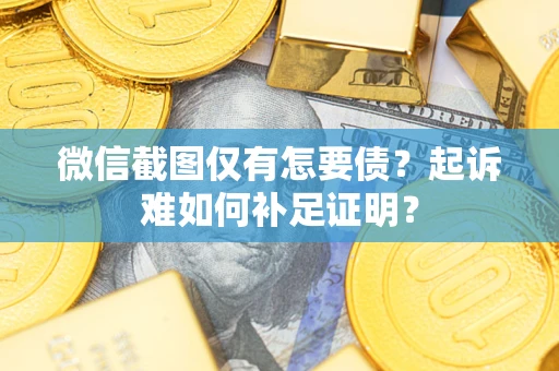 武汉微信截图仅有怎要债？起诉难如何补足证明？