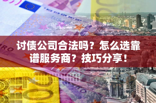 武汉讨债公司合法吗？怎么选靠谱服务商？技巧分享！