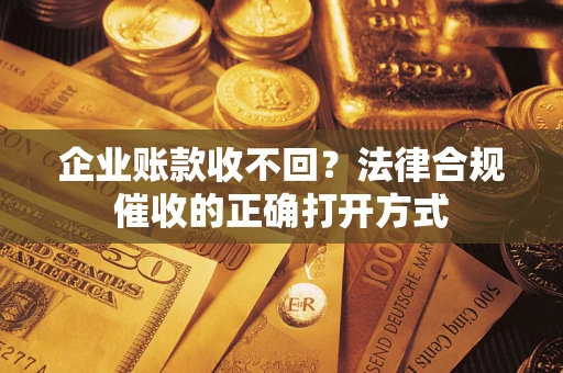 武汉企业账款收不回？法律合规催收的正确打开方式