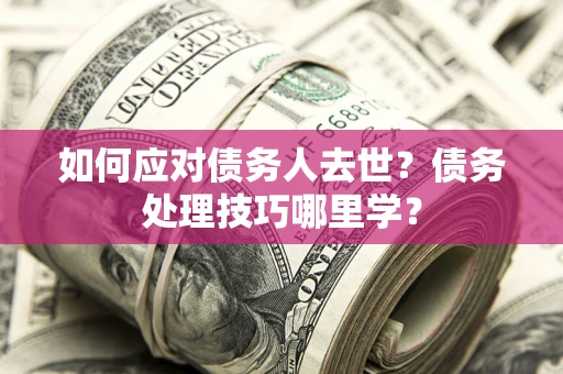 武汉如何应对债务人去世？债务处理技巧哪里学？