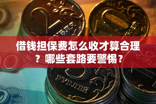 武汉借钱担保费怎么收才算合理？哪些套路要警惕？