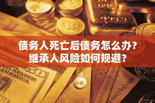 武汉债务人死亡后债务怎么办？继承人风险如何规避？