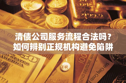 武汉清债公司服务流程合法吗？如何辨别正规机构避免陷阱？
