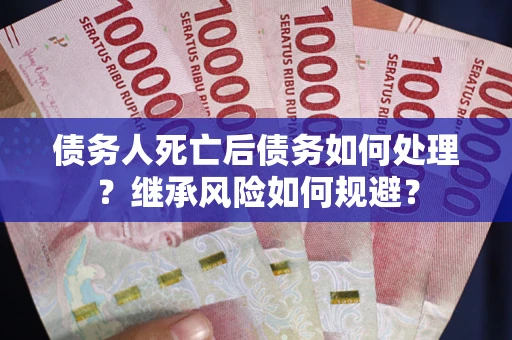 武汉债务人死亡后债务如何处理？继承风险如何规避？