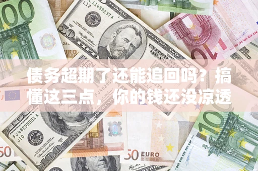武汉债务超期了还能追回吗？搞懂这三点，你的钱还没凉透