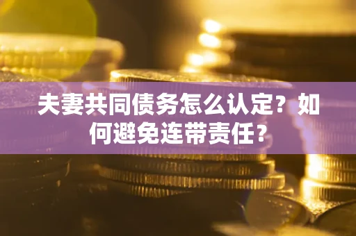 武汉夫妻共同债务怎么认定？如何避免连带责任？