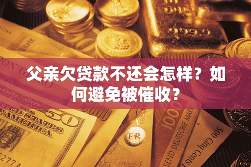 武汉父亲欠贷款不还会怎样？如何避免被催收？