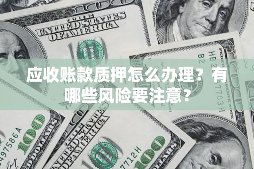 武汉应收账款质押怎么办理？有哪些风险要注意？