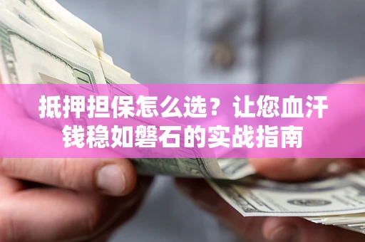 武汉抵押担保怎么选？让您血汗钱稳如磐石的实战指南