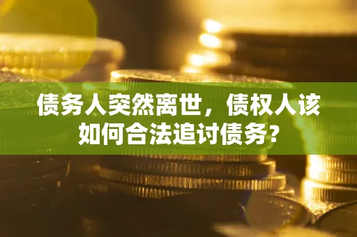 武汉债务人突然离世，债权人该如何合法追讨债务？