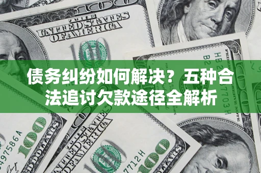 武汉债务纠纷如何解决？五种合法追讨欠款途径全解析