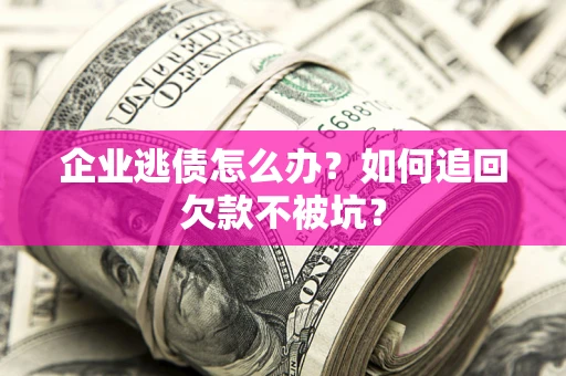 武汉企业逃债怎么办？如何追回欠款不被坑？