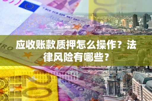 武汉应收账款质押怎么操作？法律风险有哪些？
