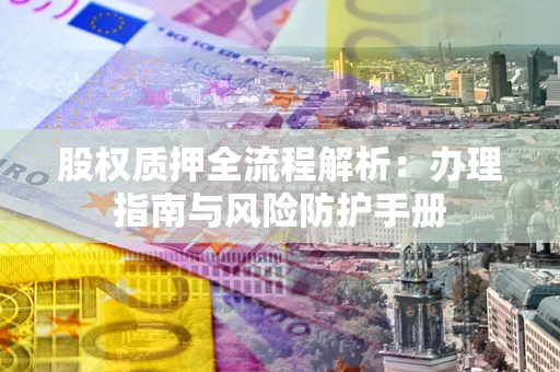 武汉股权质押全流程解析：办理指南与风险防护手册