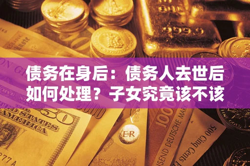 武汉债务在身后：债务人去世后如何处理？子女究竟该不该还钱？