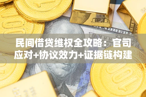 武汉民间借贷维权全攻略：官司应对+协议效力+证据链构建指南