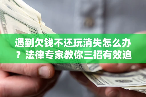 武汉遇到欠钱不还玩消失怎么办？法律专家教你三招有效追债！