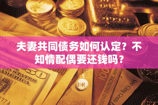 武汉夫妻共同债务如何认定？不知情配偶要还钱吗？