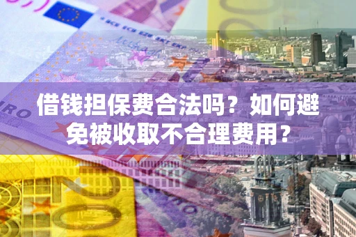 武汉借钱担保费合法吗？如何避免被收取不合理费用？