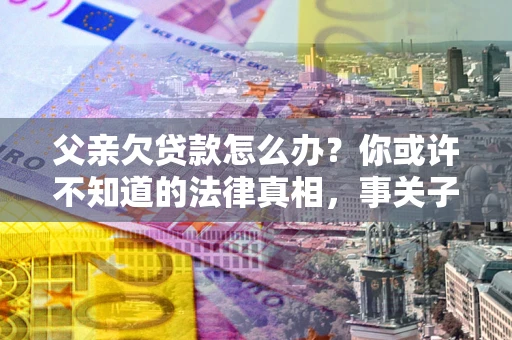 武汉父亲欠贷款怎么办？你或许不知道的法律真相，事关子女未来