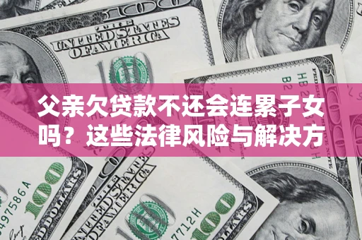 武汉父亲欠贷款不还会连累子女吗？这些法律风险与解决方法要早知道！