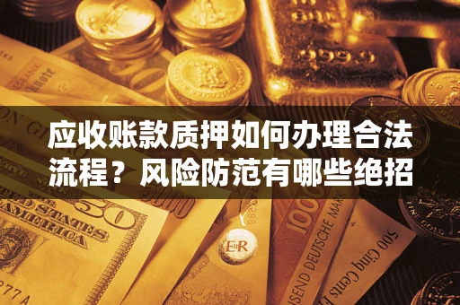 武汉应收账款质押如何办理合法流程？风险防范有哪些绝招？