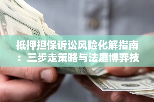 武汉抵押担保诉讼风险化解指南：三步走策略与法庭博弈技巧