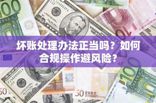 武汉坏账处理办法正当吗？如何合规操作避风险？