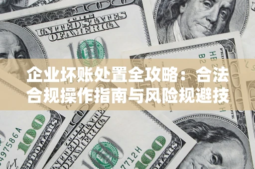 武汉企业坏账处置全攻略：合法合规操作指南与风险规避技巧解析