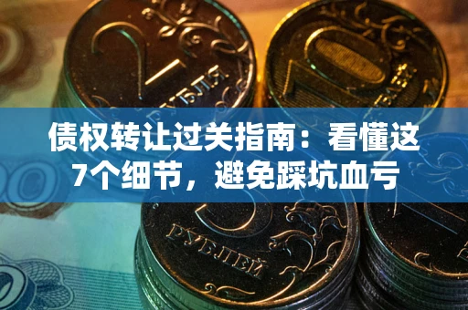 武汉债权转让过关指南：看懂这7个细节，避免踩坑血亏