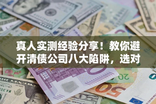 武汉真人实测经验分享！教你避开清债公司八大陷阱，选对机构少走十年弯路