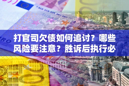 武汉打官司欠债如何追讨？哪些风险要注意？胜诉后执行必看！