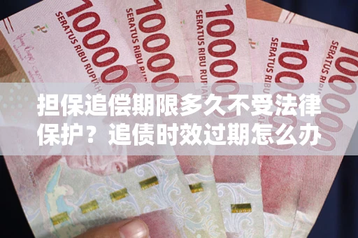 武汉担保追偿期限多久不受法律保护？追债时效过期怎么办？