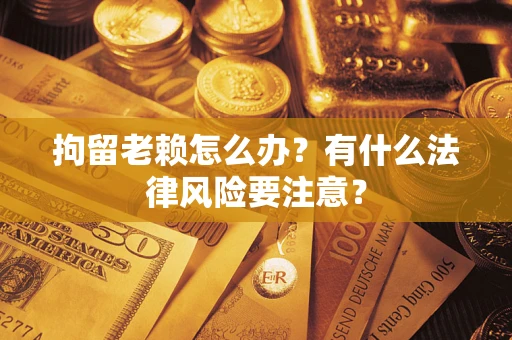 武汉拘留老赖怎么办？有什么法律风险要注意？