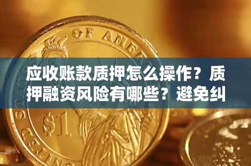 武汉应收账款质押怎么操作？质押融资风险有哪些？避免纠纷高效融资技巧