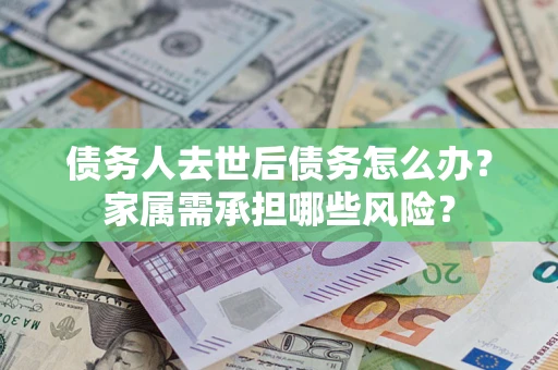 武汉债务人去世后债务怎么办？家属需承担哪些风险？