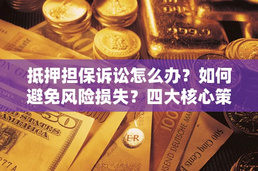 武汉抵押担保诉讼怎么办？如何避免风险损失？四大核心策略全解读