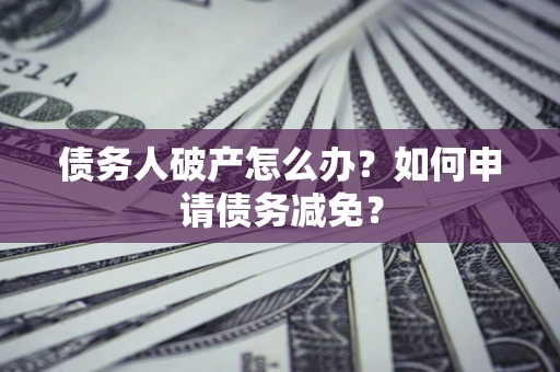 武汉债务人破产怎么办？如何申请债务减免？