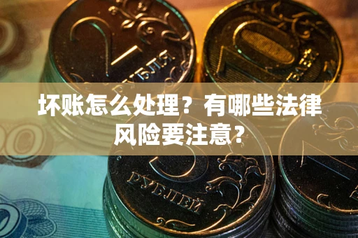 武汉坏账怎么处理？有哪些法律风险要注意？